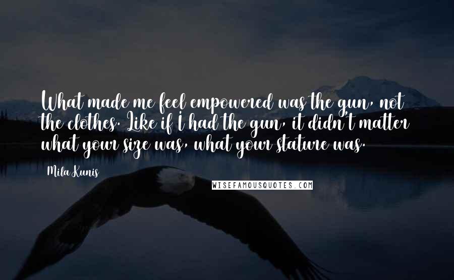 Mila Kunis Quotes: What made me feel empowered was the gun, not the clothes. Like if I had the gun, it didn't matter what your size was, what your stature was.