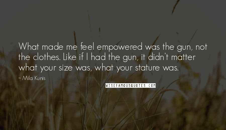 Mila Kunis Quotes: What made me feel empowered was the gun, not the clothes. Like if I had the gun, it didn't matter what your size was, what your stature was.