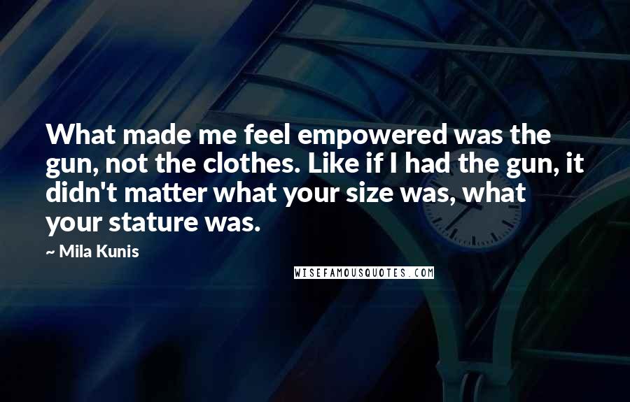 Mila Kunis Quotes: What made me feel empowered was the gun, not the clothes. Like if I had the gun, it didn't matter what your size was, what your stature was.