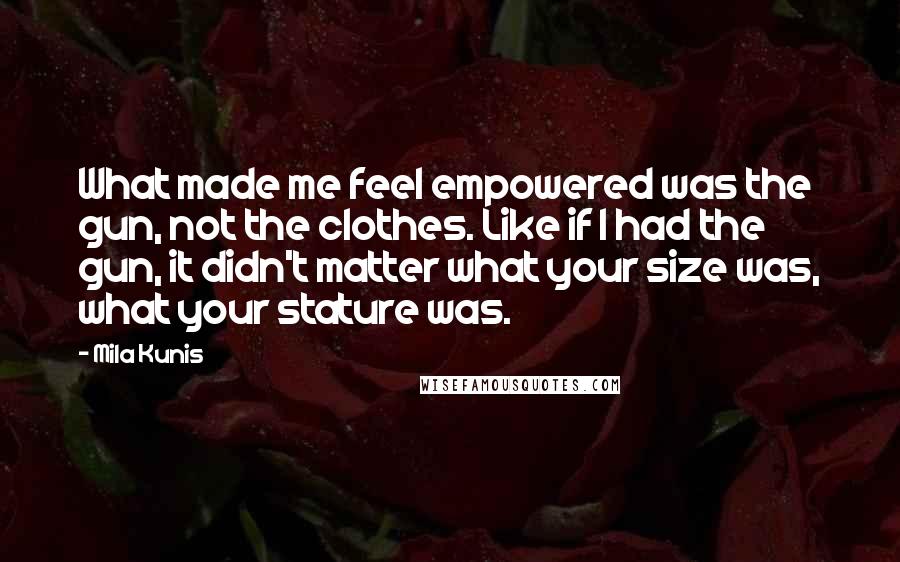 Mila Kunis Quotes: What made me feel empowered was the gun, not the clothes. Like if I had the gun, it didn't matter what your size was, what your stature was.