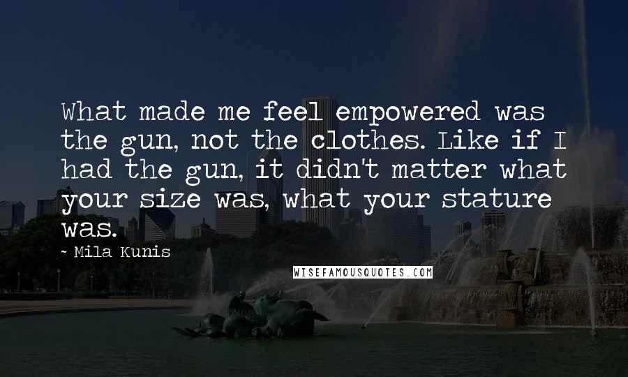 Mila Kunis Quotes: What made me feel empowered was the gun, not the clothes. Like if I had the gun, it didn't matter what your size was, what your stature was.