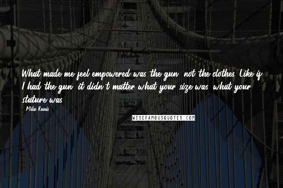 Mila Kunis Quotes: What made me feel empowered was the gun, not the clothes. Like if I had the gun, it didn't matter what your size was, what your stature was.