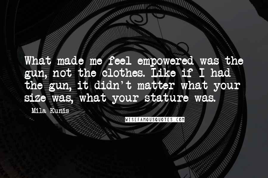 Mila Kunis Quotes: What made me feel empowered was the gun, not the clothes. Like if I had the gun, it didn't matter what your size was, what your stature was.