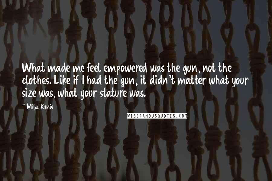 Mila Kunis Quotes: What made me feel empowered was the gun, not the clothes. Like if I had the gun, it didn't matter what your size was, what your stature was.