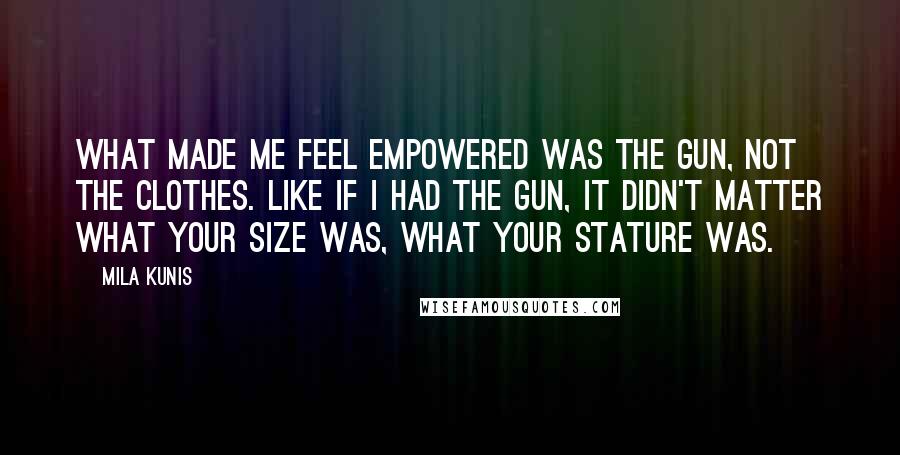 Mila Kunis Quotes: What made me feel empowered was the gun, not the clothes. Like if I had the gun, it didn't matter what your size was, what your stature was.