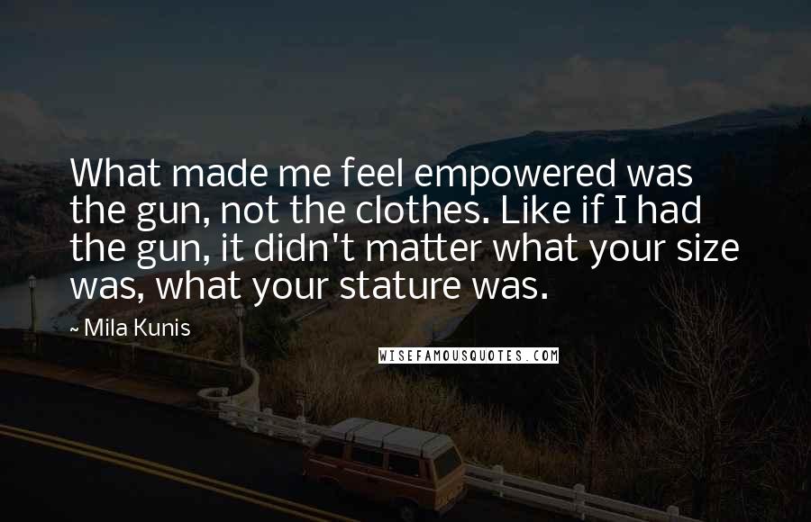 Mila Kunis Quotes: What made me feel empowered was the gun, not the clothes. Like if I had the gun, it didn't matter what your size was, what your stature was.