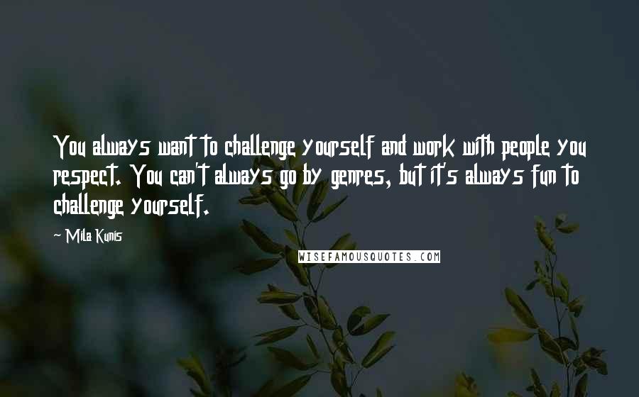 Mila Kunis Quotes: You always want to challenge yourself and work with people you respect. You can't always go by genres, but it's always fun to challenge yourself.