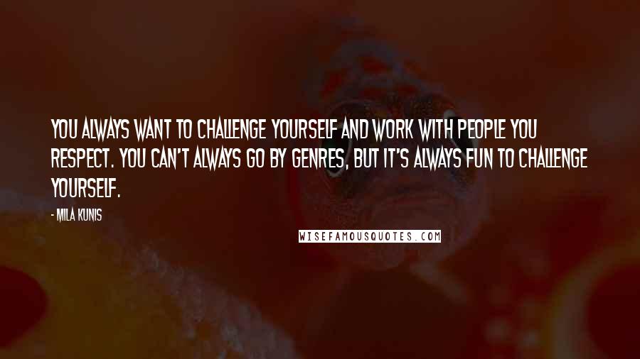 Mila Kunis Quotes: You always want to challenge yourself and work with people you respect. You can't always go by genres, but it's always fun to challenge yourself.
