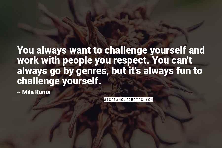 Mila Kunis Quotes: You always want to challenge yourself and work with people you respect. You can't always go by genres, but it's always fun to challenge yourself.