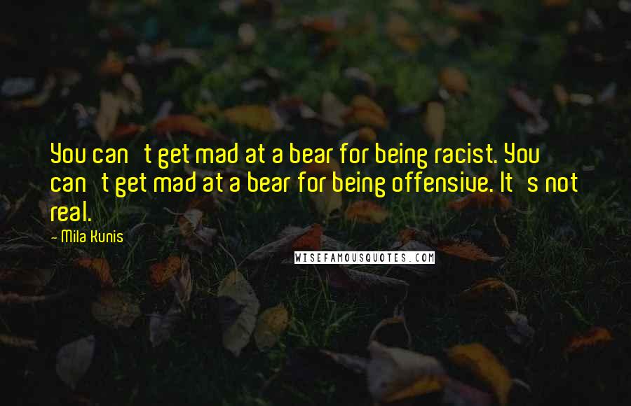 Mila Kunis Quotes: You can't get mad at a bear for being racist. You can't get mad at a bear for being offensive. It's not real.