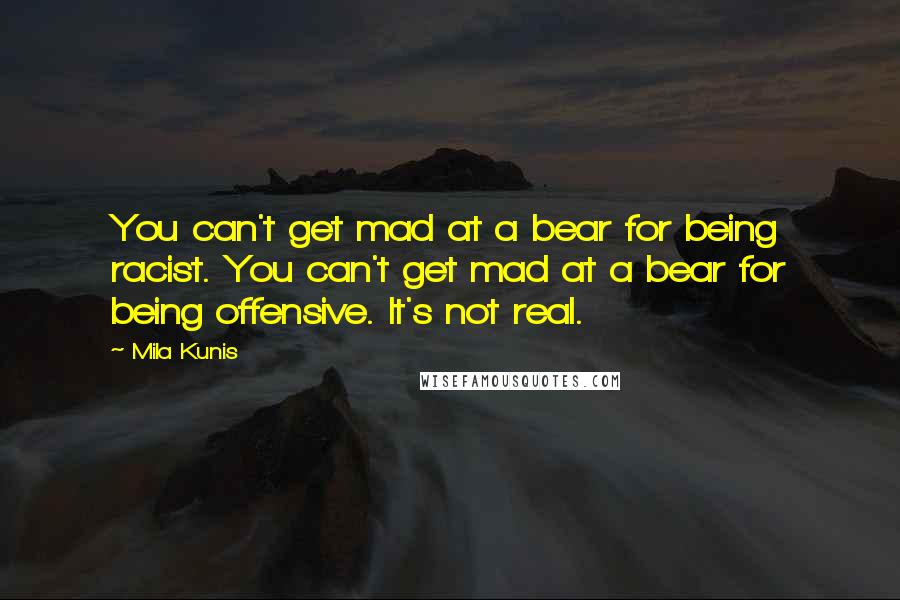 Mila Kunis Quotes: You can't get mad at a bear for being racist. You can't get mad at a bear for being offensive. It's not real.