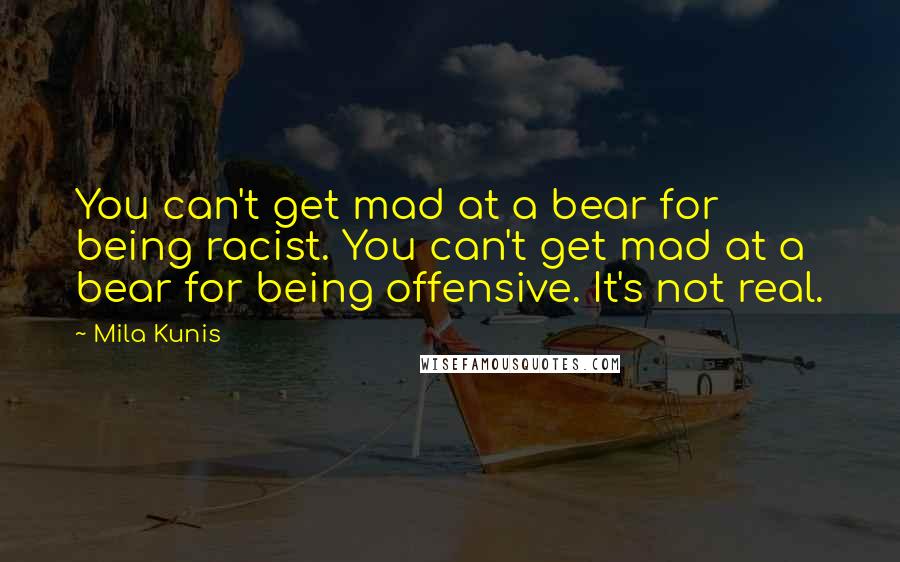 Mila Kunis Quotes: You can't get mad at a bear for being racist. You can't get mad at a bear for being offensive. It's not real.