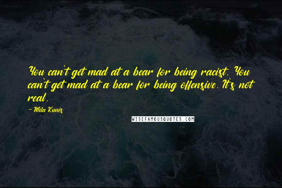 Mila Kunis Quotes: You can't get mad at a bear for being racist. You can't get mad at a bear for being offensive. It's not real.