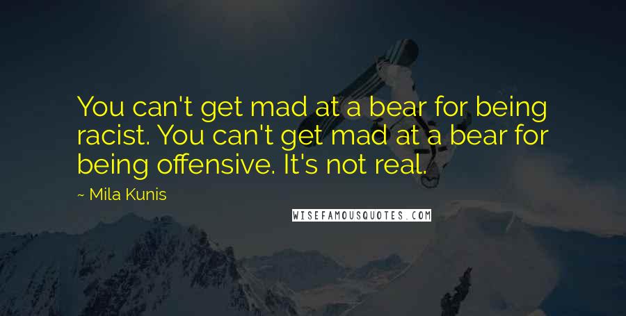 Mila Kunis Quotes: You can't get mad at a bear for being racist. You can't get mad at a bear for being offensive. It's not real.