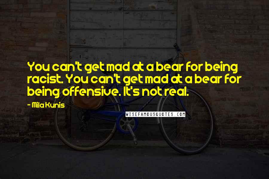 Mila Kunis Quotes: You can't get mad at a bear for being racist. You can't get mad at a bear for being offensive. It's not real.
