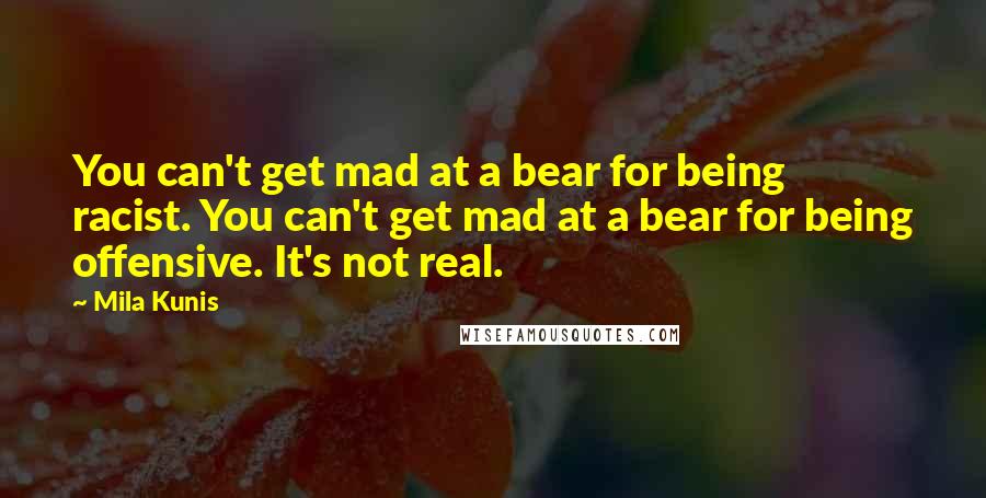 Mila Kunis Quotes: You can't get mad at a bear for being racist. You can't get mad at a bear for being offensive. It's not real.