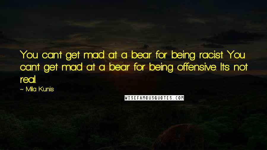 Mila Kunis Quotes: You can't get mad at a bear for being racist. You can't get mad at a bear for being offensive. It's not real.