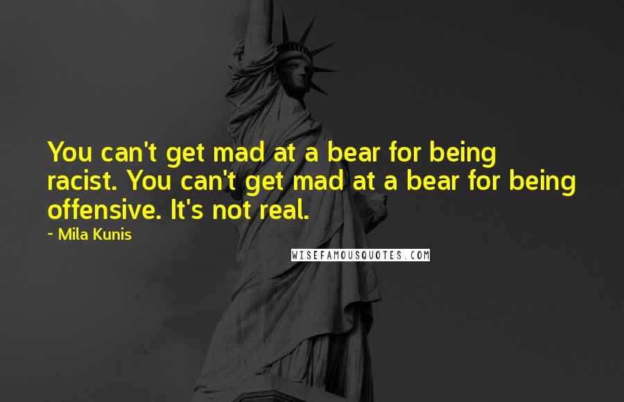 Mila Kunis Quotes: You can't get mad at a bear for being racist. You can't get mad at a bear for being offensive. It's not real.