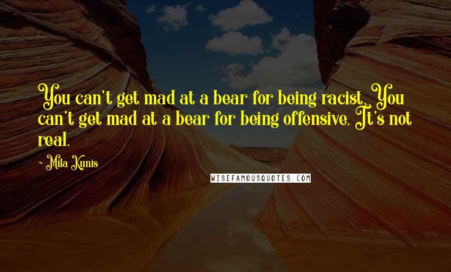 Mila Kunis Quotes: You can't get mad at a bear for being racist. You can't get mad at a bear for being offensive. It's not real.