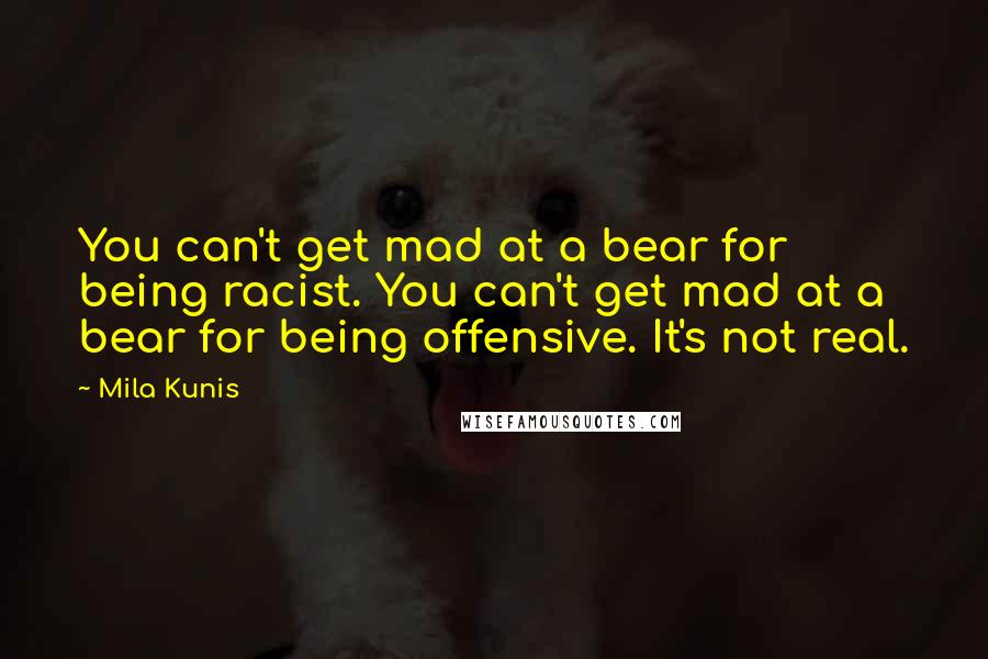 Mila Kunis Quotes: You can't get mad at a bear for being racist. You can't get mad at a bear for being offensive. It's not real.