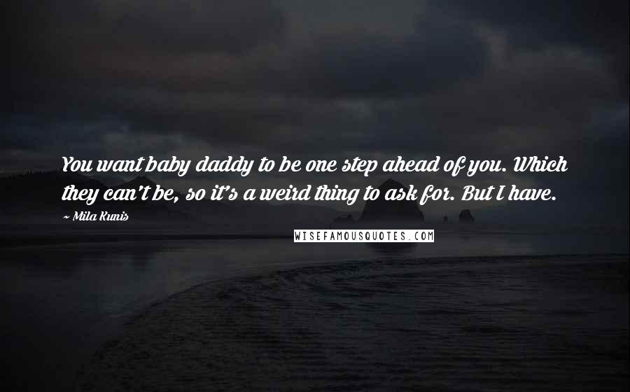 Mila Kunis Quotes: You want baby daddy to be one step ahead of you. Which they can't be, so it's a weird thing to ask for. But I have.