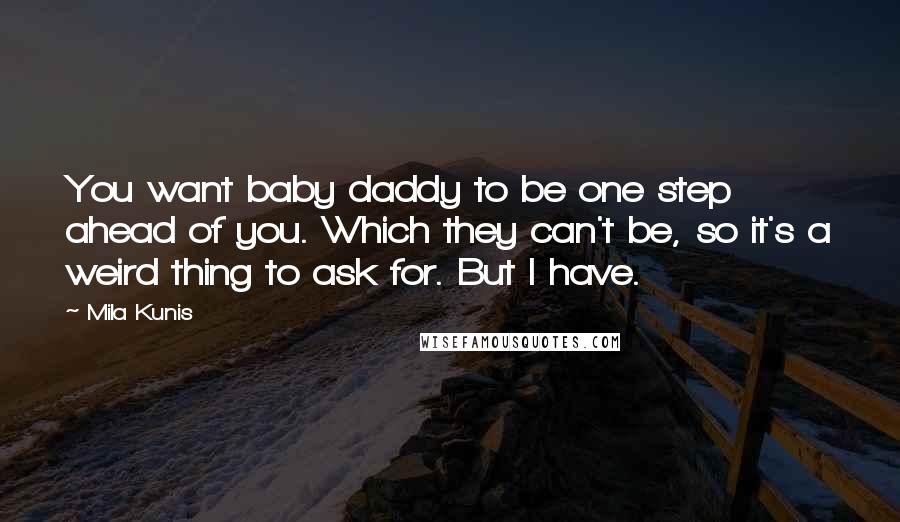 Mila Kunis Quotes: You want baby daddy to be one step ahead of you. Which they can't be, so it's a weird thing to ask for. But I have.