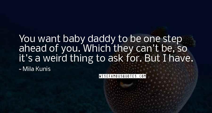 Mila Kunis Quotes: You want baby daddy to be one step ahead of you. Which they can't be, so it's a weird thing to ask for. But I have.