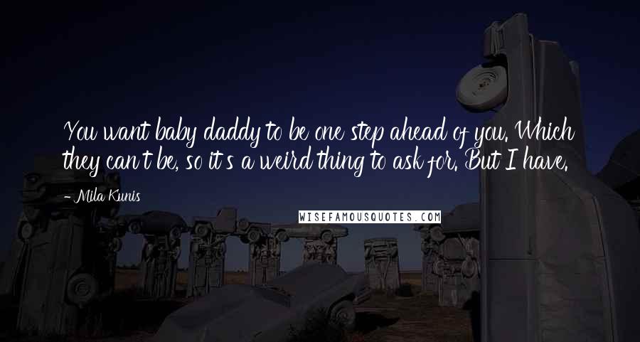 Mila Kunis Quotes: You want baby daddy to be one step ahead of you. Which they can't be, so it's a weird thing to ask for. But I have.