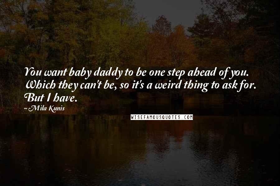 Mila Kunis Quotes: You want baby daddy to be one step ahead of you. Which they can't be, so it's a weird thing to ask for. But I have.