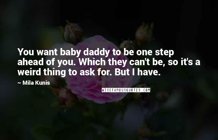 Mila Kunis Quotes: You want baby daddy to be one step ahead of you. Which they can't be, so it's a weird thing to ask for. But I have.