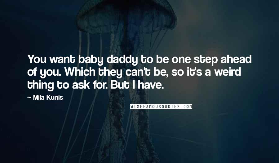 Mila Kunis Quotes: You want baby daddy to be one step ahead of you. Which they can't be, so it's a weird thing to ask for. But I have.
