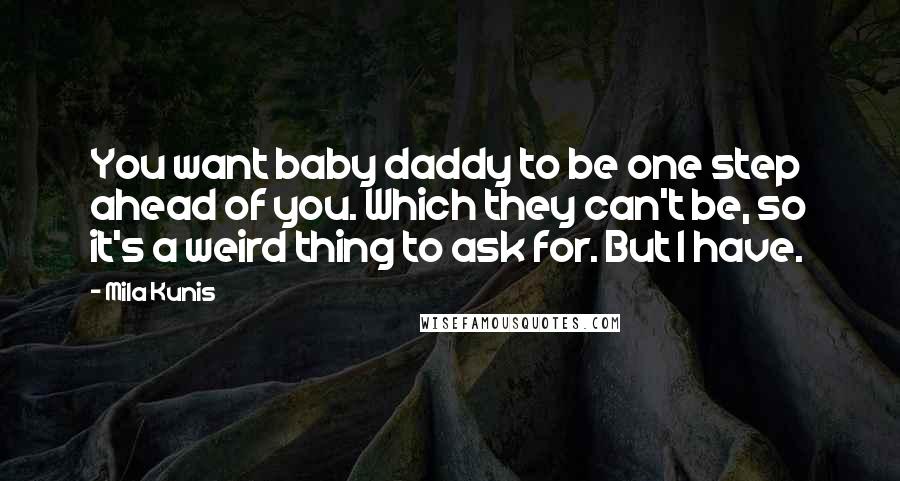 Mila Kunis Quotes: You want baby daddy to be one step ahead of you. Which they can't be, so it's a weird thing to ask for. But I have.