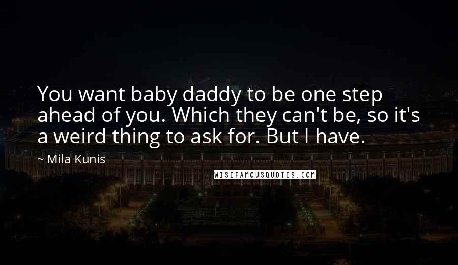 Mila Kunis Quotes: You want baby daddy to be one step ahead of you. Which they can't be, so it's a weird thing to ask for. But I have.