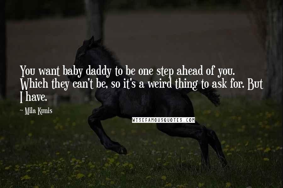 Mila Kunis Quotes: You want baby daddy to be one step ahead of you. Which they can't be, so it's a weird thing to ask for. But I have.