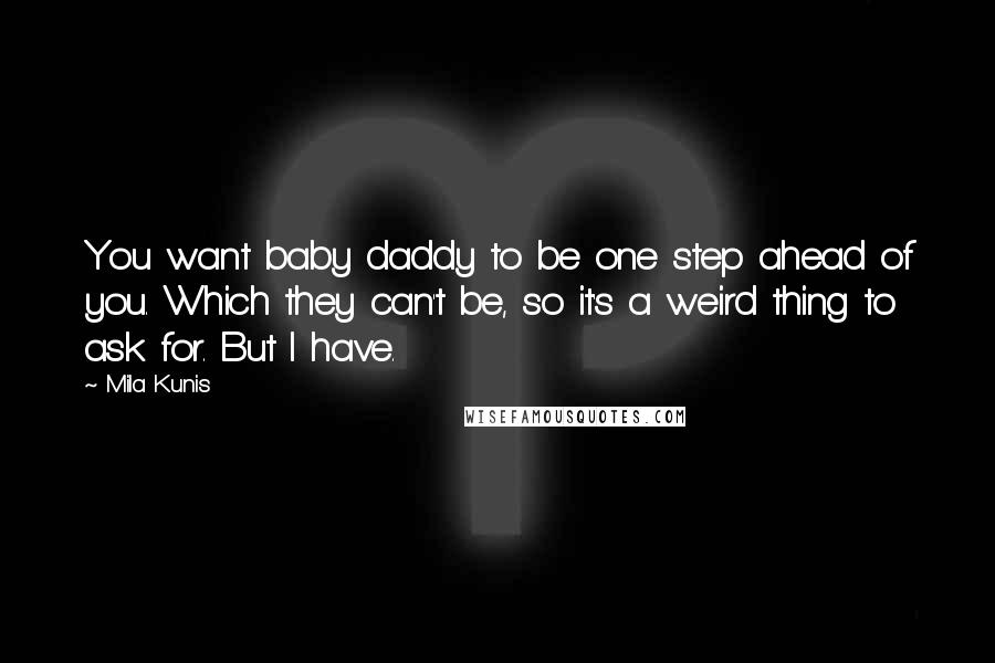 Mila Kunis Quotes: You want baby daddy to be one step ahead of you. Which they can't be, so it's a weird thing to ask for. But I have.