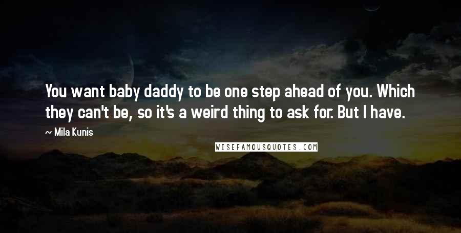 Mila Kunis Quotes: You want baby daddy to be one step ahead of you. Which they can't be, so it's a weird thing to ask for. But I have.