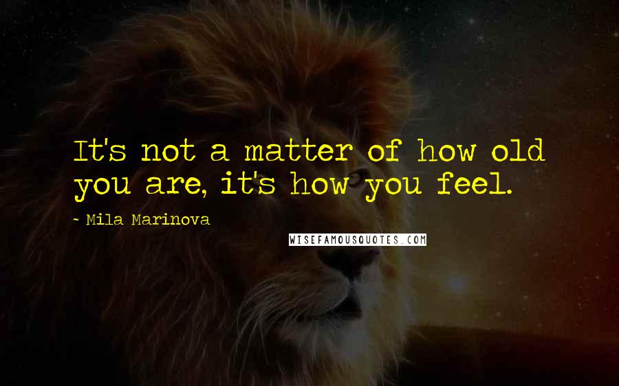 Mila Marinova Quotes: It's not a matter of how old you are, it's how you feel.