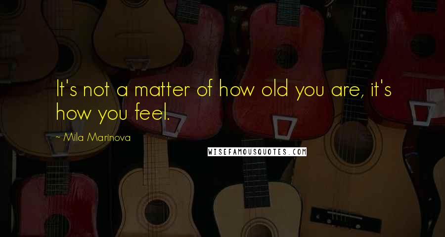 Mila Marinova Quotes: It's not a matter of how old you are, it's how you feel.