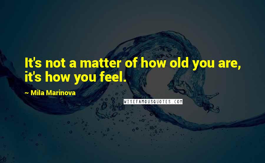 Mila Marinova Quotes: It's not a matter of how old you are, it's how you feel.