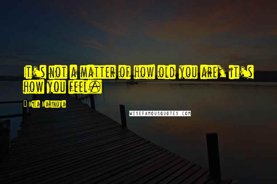 Mila Marinova Quotes: It's not a matter of how old you are, it's how you feel.