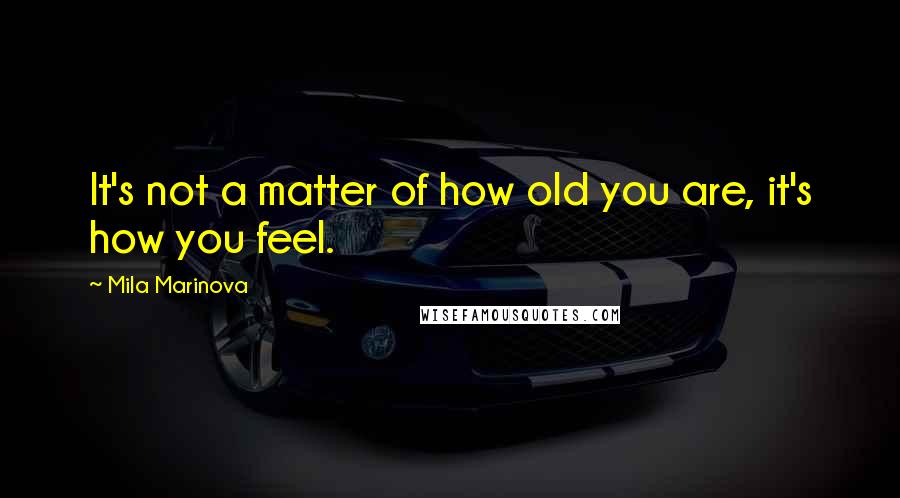 Mila Marinova Quotes: It's not a matter of how old you are, it's how you feel.