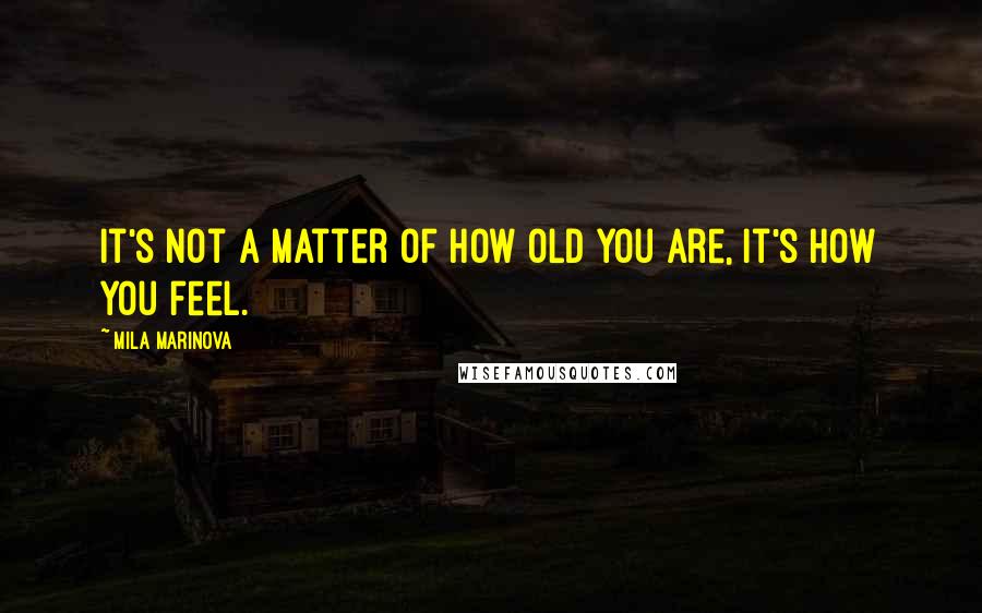 Mila Marinova Quotes: It's not a matter of how old you are, it's how you feel.