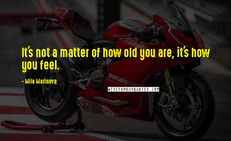 Mila Marinova Quotes: It's not a matter of how old you are, it's how you feel.