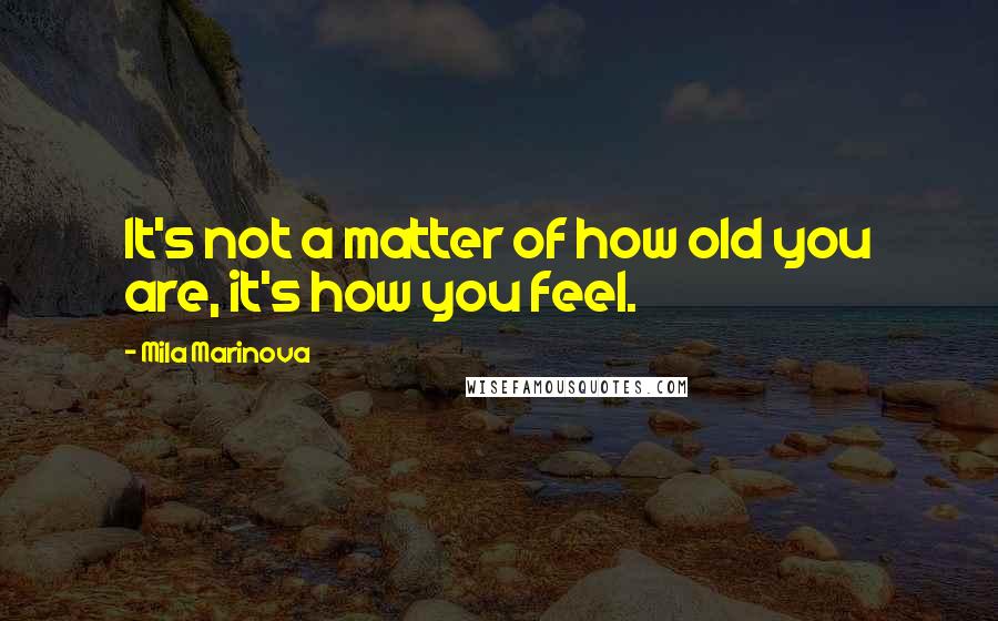 Mila Marinova Quotes: It's not a matter of how old you are, it's how you feel.