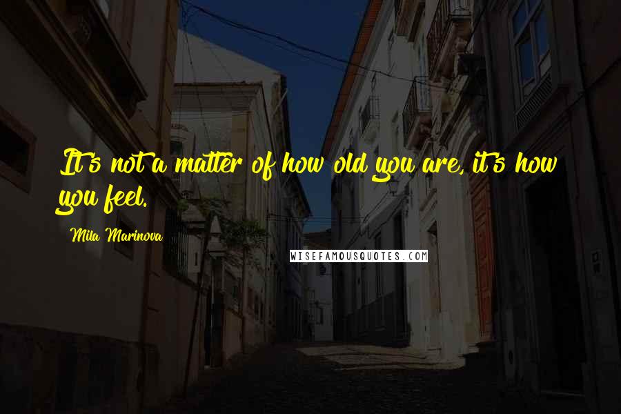 Mila Marinova Quotes: It's not a matter of how old you are, it's how you feel.