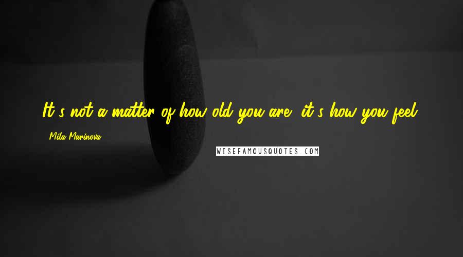 Mila Marinova Quotes: It's not a matter of how old you are, it's how you feel.