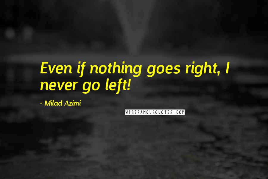 Milad Azimi Quotes: Even if nothing goes right, I never go left!