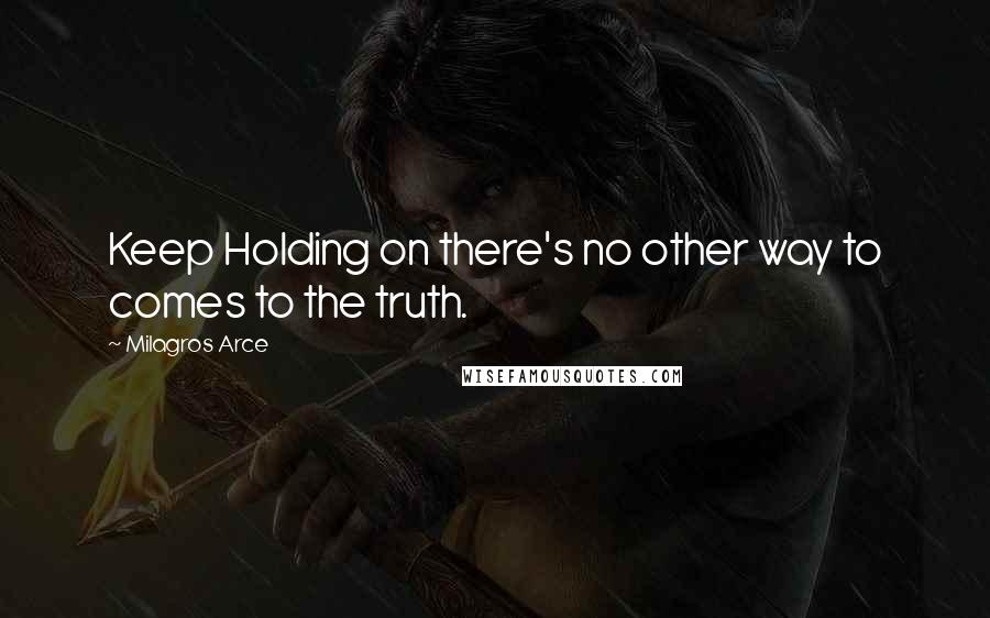 Milagros Arce Quotes: Keep Holding on there's no other way to comes to the truth.
