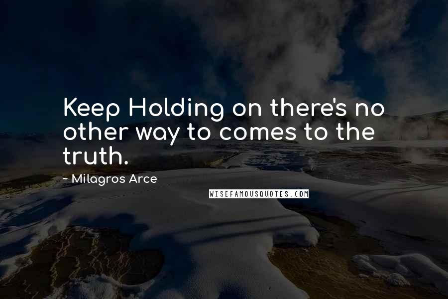 Milagros Arce Quotes: Keep Holding on there's no other way to comes to the truth.