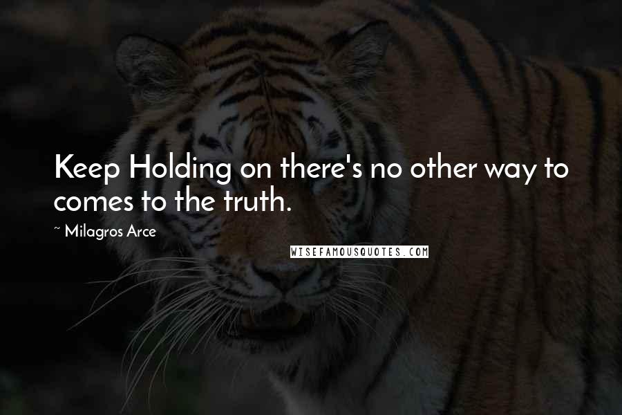 Milagros Arce Quotes: Keep Holding on there's no other way to comes to the truth.